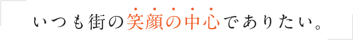 いつも街の笑顔の中心でありたい